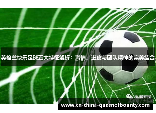 英格兰快乐足球五大特征解析：激情、进攻与团队精神的完美结合