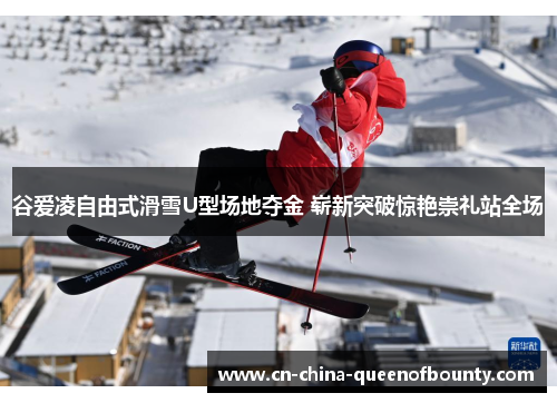 谷爱凌自由式滑雪U型场地夺金 崭新突破惊艳崇礼站全场