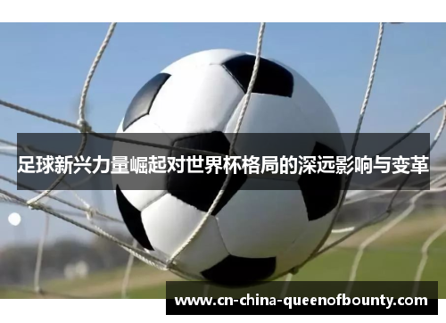 足球新兴力量崛起对世界杯格局的深远影响与变革