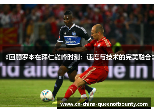 《回顾罗本在拜仁巅峰时刻：速度与技术的完美融合》