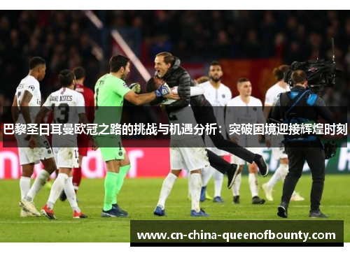 巴黎圣日耳曼欧冠之路的挑战与机遇分析：突破困境迎接辉煌时刻
