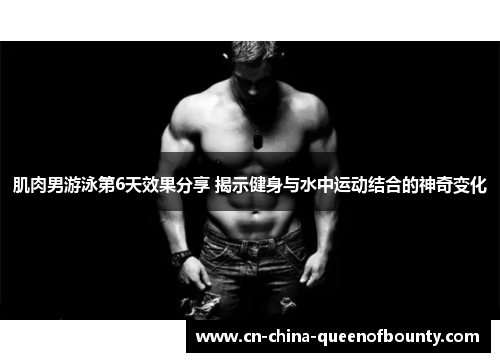 肌肉男游泳第6天效果分享 揭示健身与水中运动结合的神奇变化