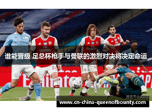 谁能晋级 足总杯枪手与曼联的激烈对决将决定命运