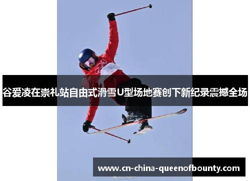谷爱凌在崇礼站自由式滑雪U型场地赛创下新纪录震撼全场