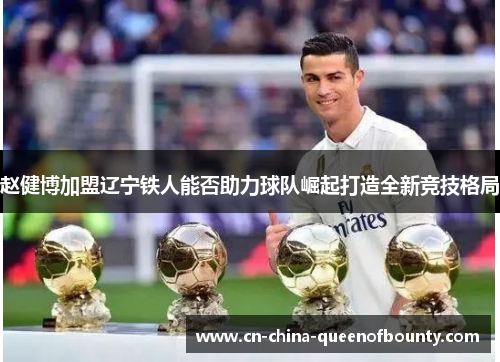 赵健博加盟辽宁铁人能否助力球队崛起打造全新竞技格局