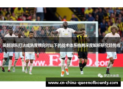 英超球队打法成熟度横向对比下的战术体系格局深度解析研究趋势观