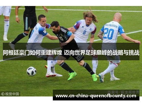 阿根廷豪门如何重建辉煌 迈向世界足球巅峰的战略与挑战
