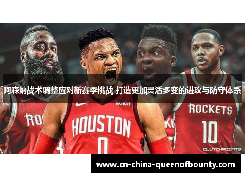 阿森纳战术调整应对新赛季挑战 打造更加灵活多变的进攻与防守体系