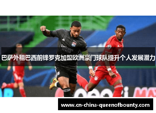 巴萨外租巴西前锋罗克加盟欧洲豪门球队提升个人发展潜力