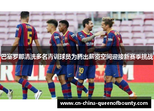 巴塞罗那清洗多名青训球员为腾出薪资空间迎接新赛季挑战