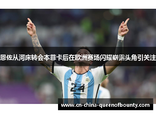 恩佐从河床转会本菲卡后在欧洲赛场闪耀崭露头角引关注