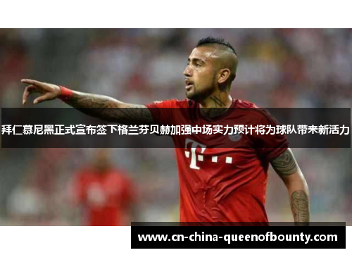 拜仁慕尼黑正式宣布签下格兰芬贝赫加强中场实力预计将为球队带来新活力