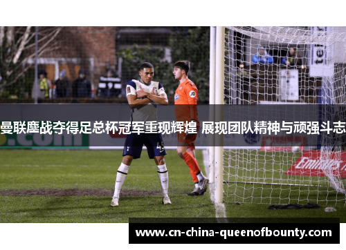 曼联鏖战夺得足总杯冠军重现辉煌 展现团队精神与顽强斗志