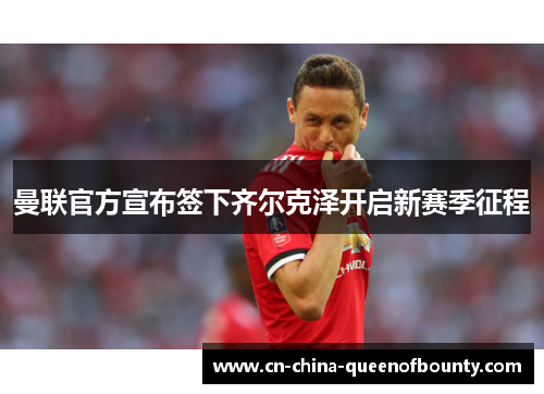 曼联官方宣布签下齐尔克泽开启新赛季征程