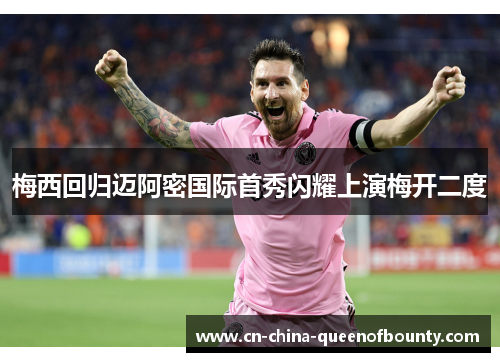 梅西回归迈阿密国际首秀闪耀上演梅开二度