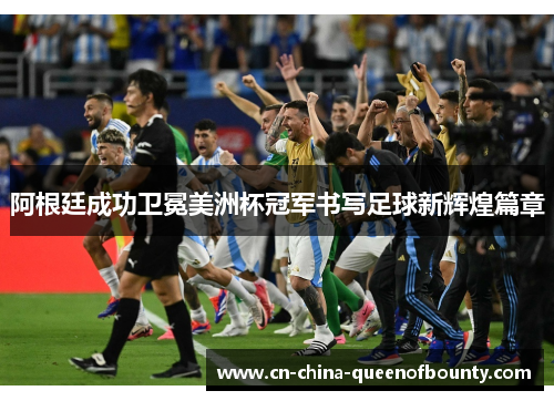 阿根廷成功卫冕美洲杯冠军书写足球新辉煌篇章