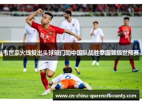 韦世豪火线复出头球破门助中国队战胜泰国晋级世预赛