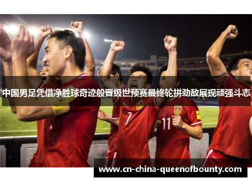 中国男足凭借净胜球奇迹般晋级世预赛最终轮拼劲敌展现顽强斗志