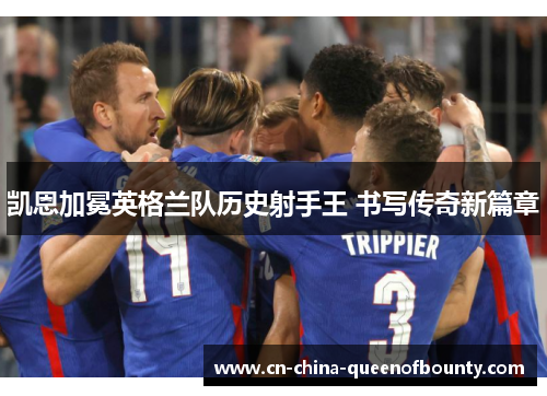 凯恩加冕英格兰队历史射手王 书写传奇新篇章