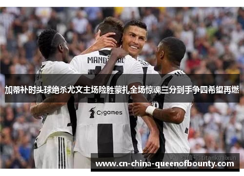 加蒂补时头球绝杀尤文主场险胜蒙扎全场惊魂三分到手争四希望再燃