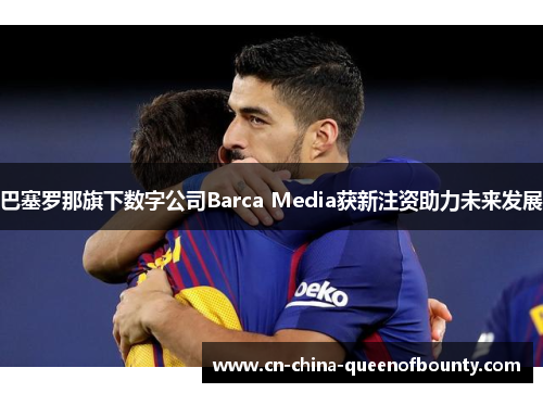巴塞罗那旗下数字公司Barca Media获新注资助力未来发展