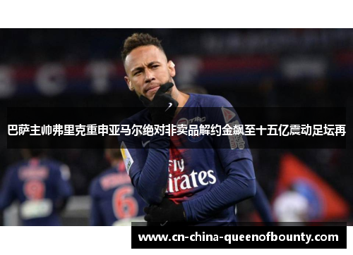 巴萨主帅弗里克重申亚马尔绝对非卖品解约金飙至十五亿震动足坛再